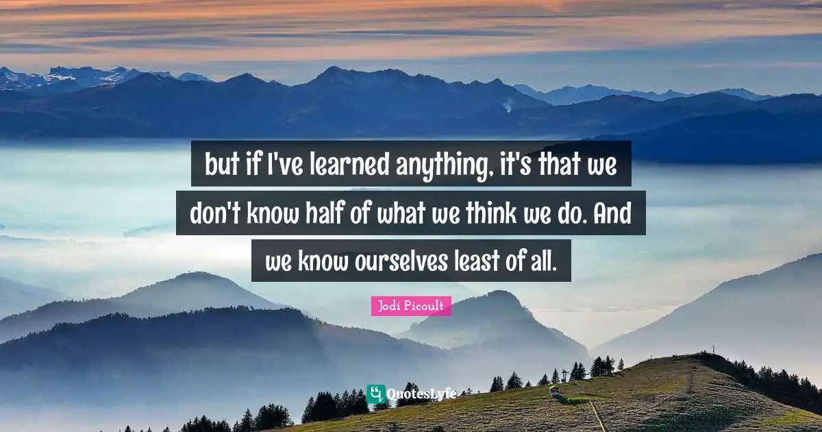 but if I've learned anything, it's that we don't know half of what we think we do. And we know ourselves least of all.