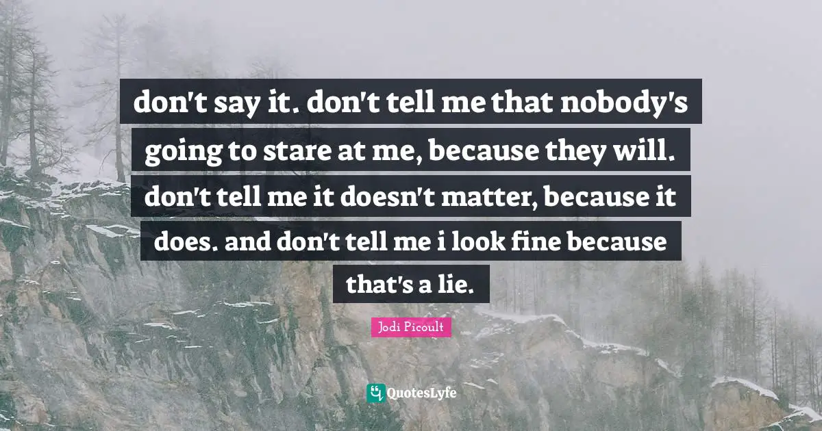 don't say it. don't tell me that nobody's going to stare at me, because they will. don't tell me it doesn't matter, because it does. and don't tell me i look fine because that's a lie.