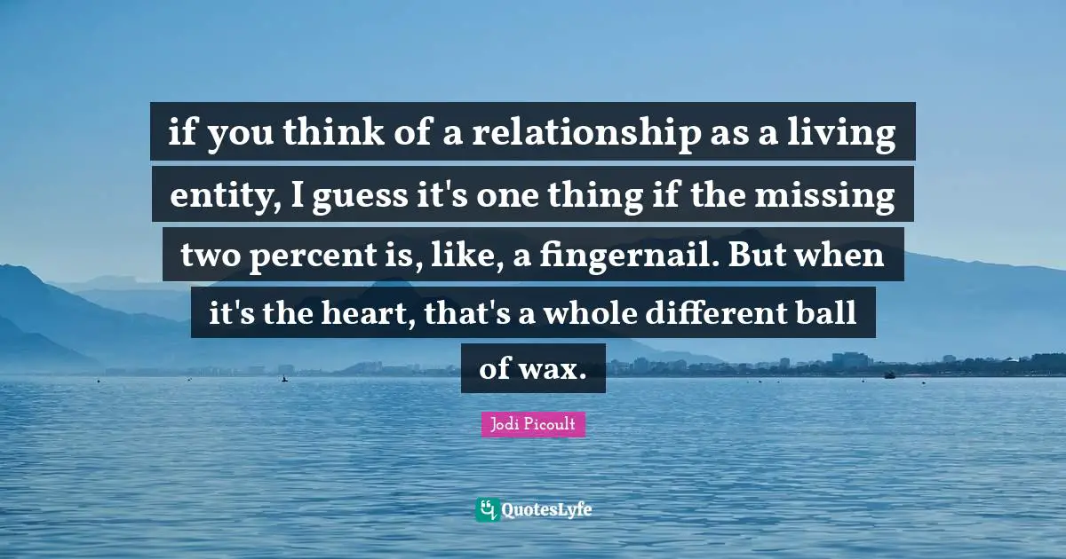 if you think of a relationship as a living entity, I guess it's one thing if the missing two percent is, like, a fingernail. But when it's the heart, that's a whole different ball of wax.