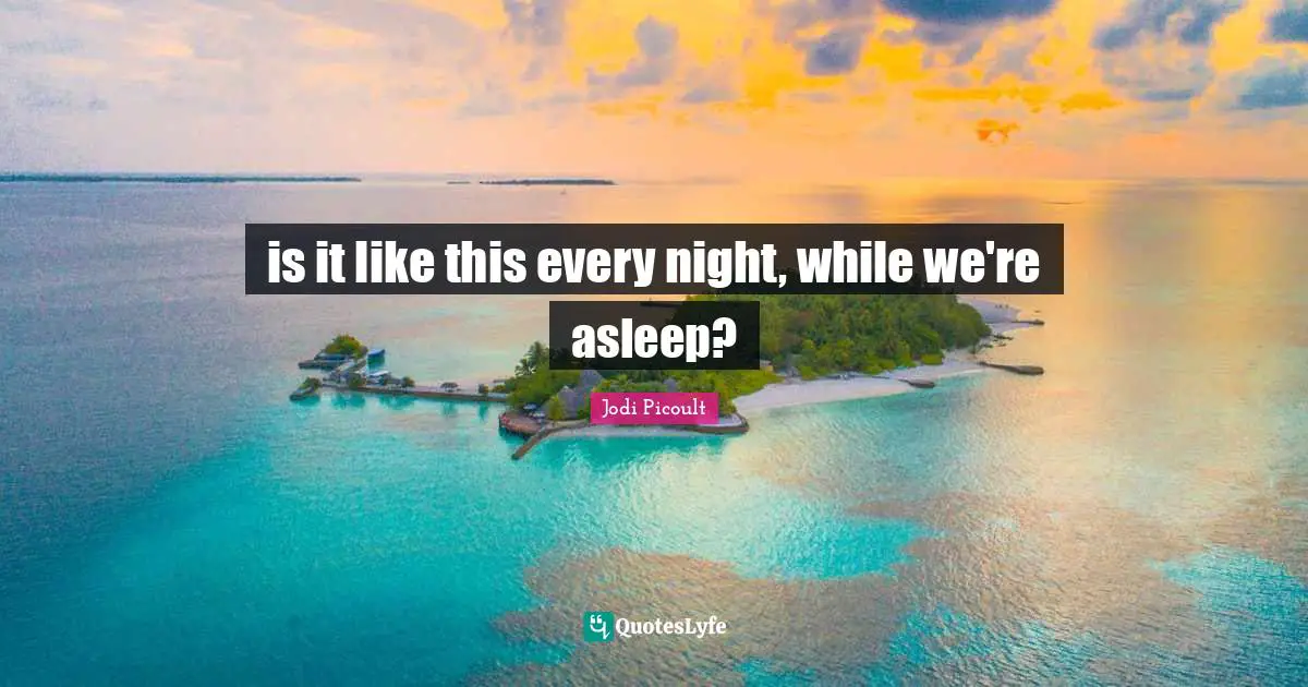 is it like this every night, while we're asleep?