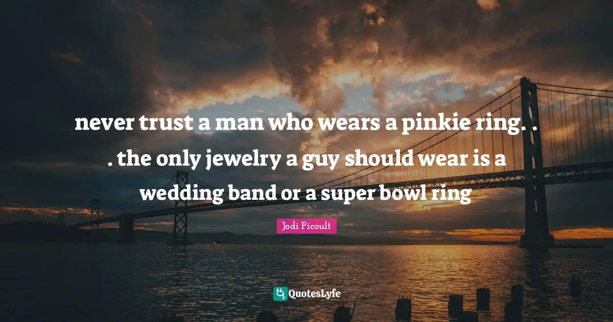 Jewelry Quotes: "never trust a man who wears a pinkie ring. . . the only jewelry a guy should wear is a wedding band or a super bowl ring"