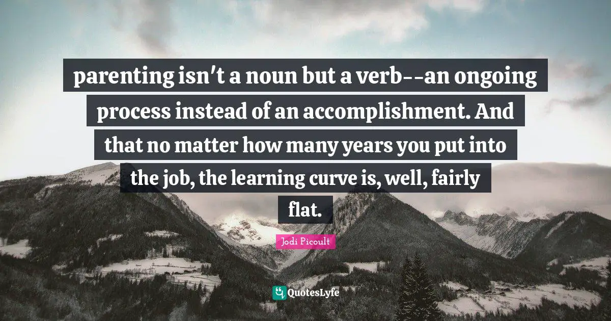 Learning Curve Quotes: "parenting isn't a noun but a verb--an ongoing process instead of an accomplishment. And that no matter how many years you put into the job, the learning curve is, well, fairly flat."