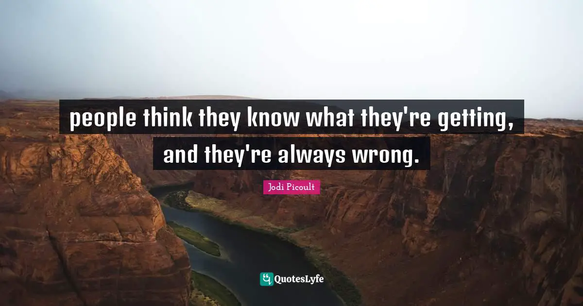 people think they know what they're getting, and they're always wrong.