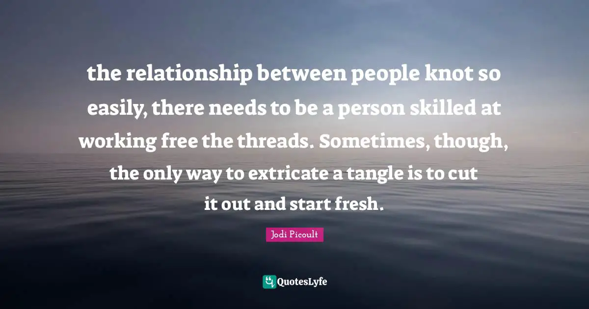 the relationship between people knot so easily, there needs to be a person skilled at working free the threads. Sometimes, though, the only way to extricate a tangle is to cut it out and start fresh.
