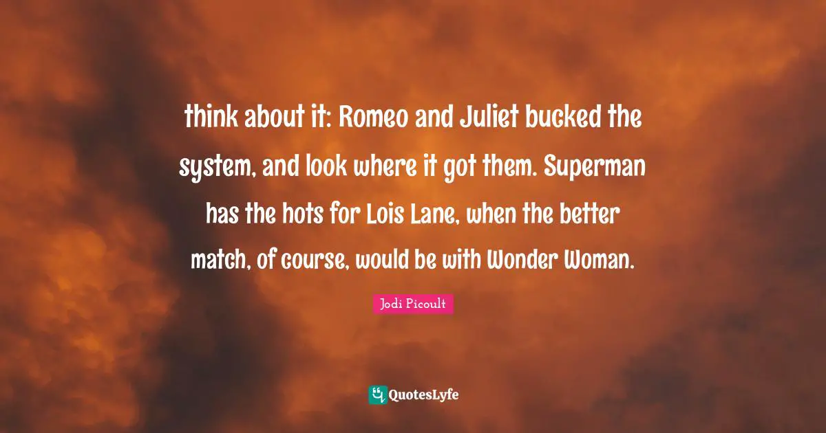 think about it: Romeo and Juliet bucked the system, and look where it got them. Superman has the hots for Lois Lane, when the better match, of course, would be with Wonder Woman.