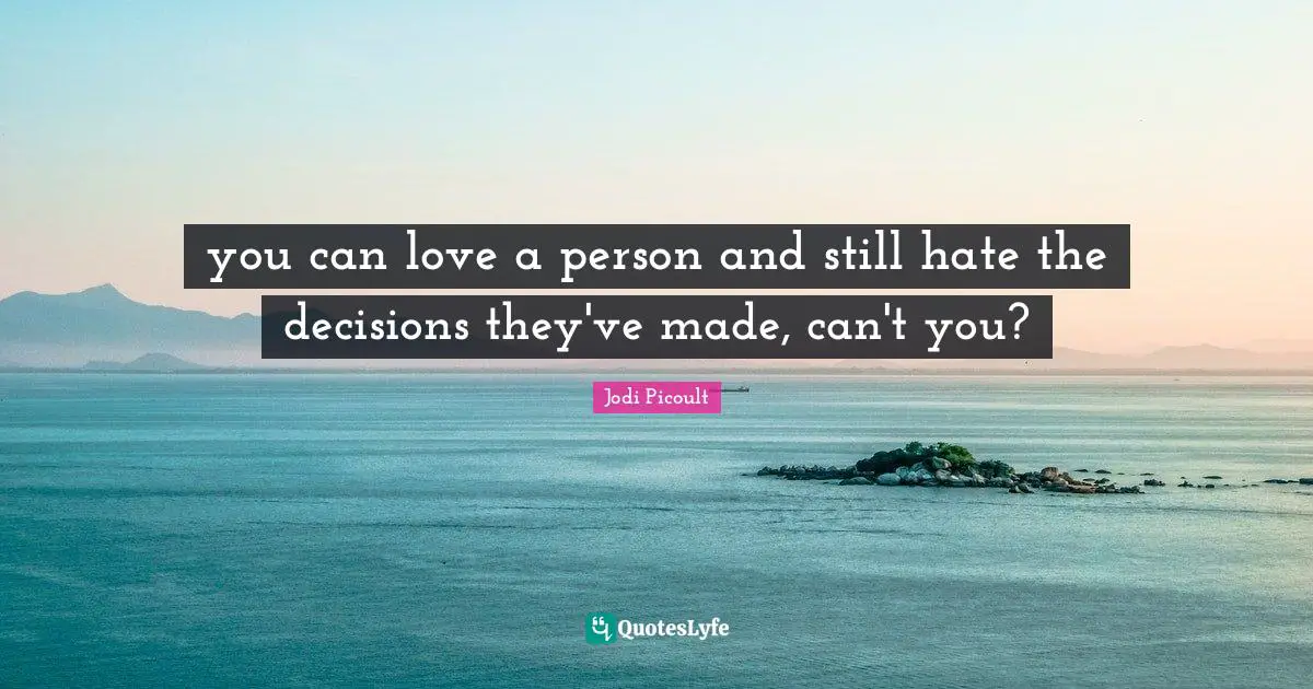 you can love a person and still hate the decisions they've made, can't you?