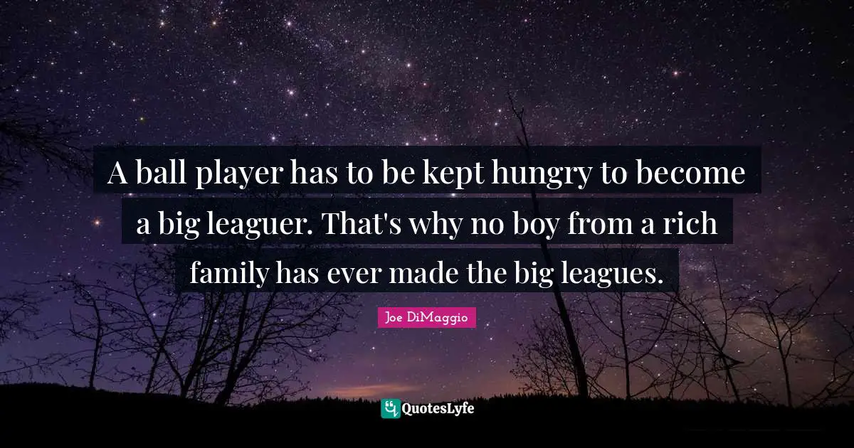 A ball player has to be kept hungry to become a big leaguer. That's why no boy from a rich family has ever made the big leagues.