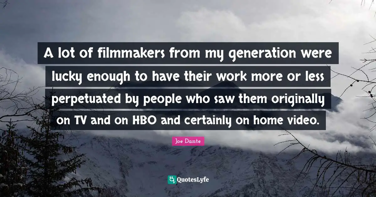 A lot of filmmakers from my generation were lucky enough to have their work more or less perpetuated by people who saw them originally on TV and on HBO and certainly on home video.