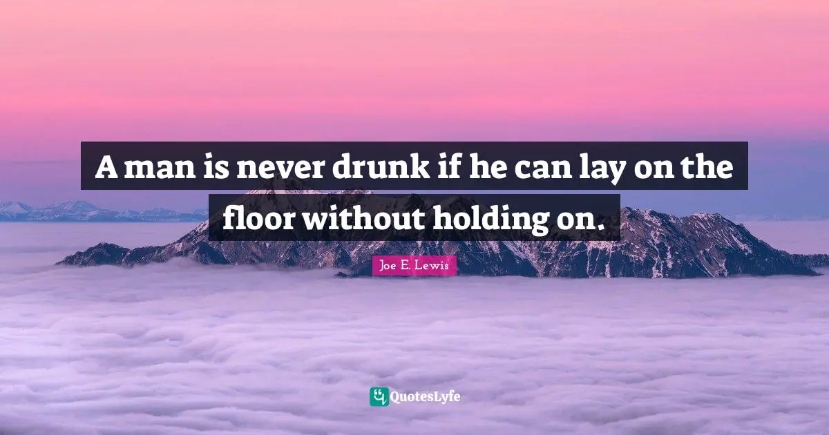 A man is never drunk if he can lay on the floor without holding on.