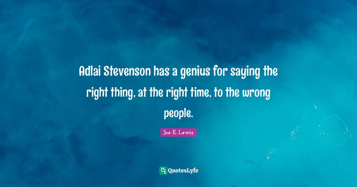 Adlai Stevenson has a genius for saying the right thing, at the right time, to the wrong people.