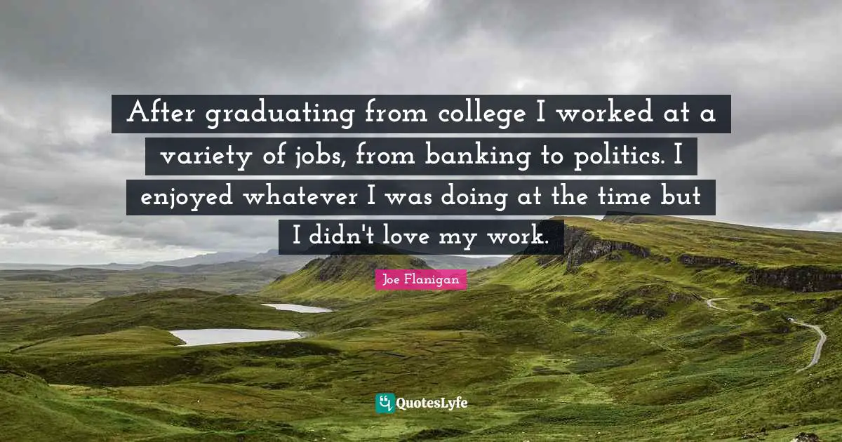 After graduating from college I worked at a variety of jobs, from banking to politics. I enjoyed whatever I was doing at the time but I didn't love my work.