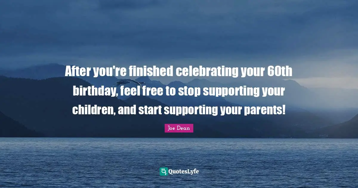 After you're finished celebrating your 60th birthday, feel free to stop supporting your children, and start supporting your parents!