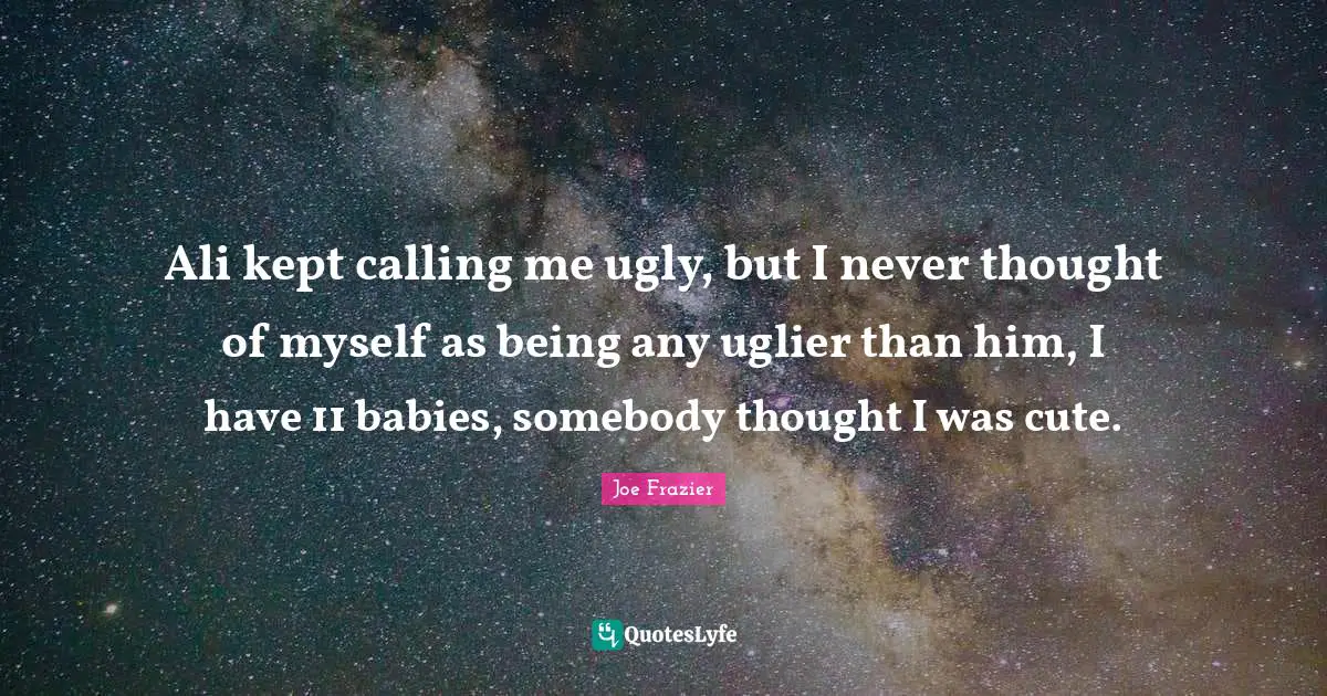 Ali kept calling me ugly, but I never thought of myself as being any uglier than him, I have 11 babies, somebody thought I was cute.