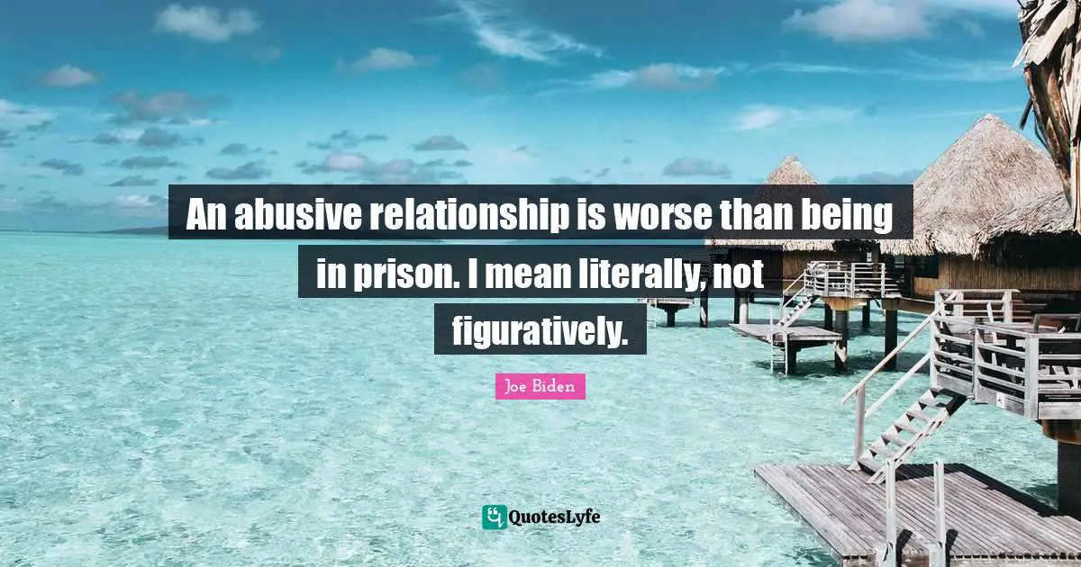 Abusive Relationship Quotes: "An abusive relationship is worse than being in prison. I mean literally, not figuratively."