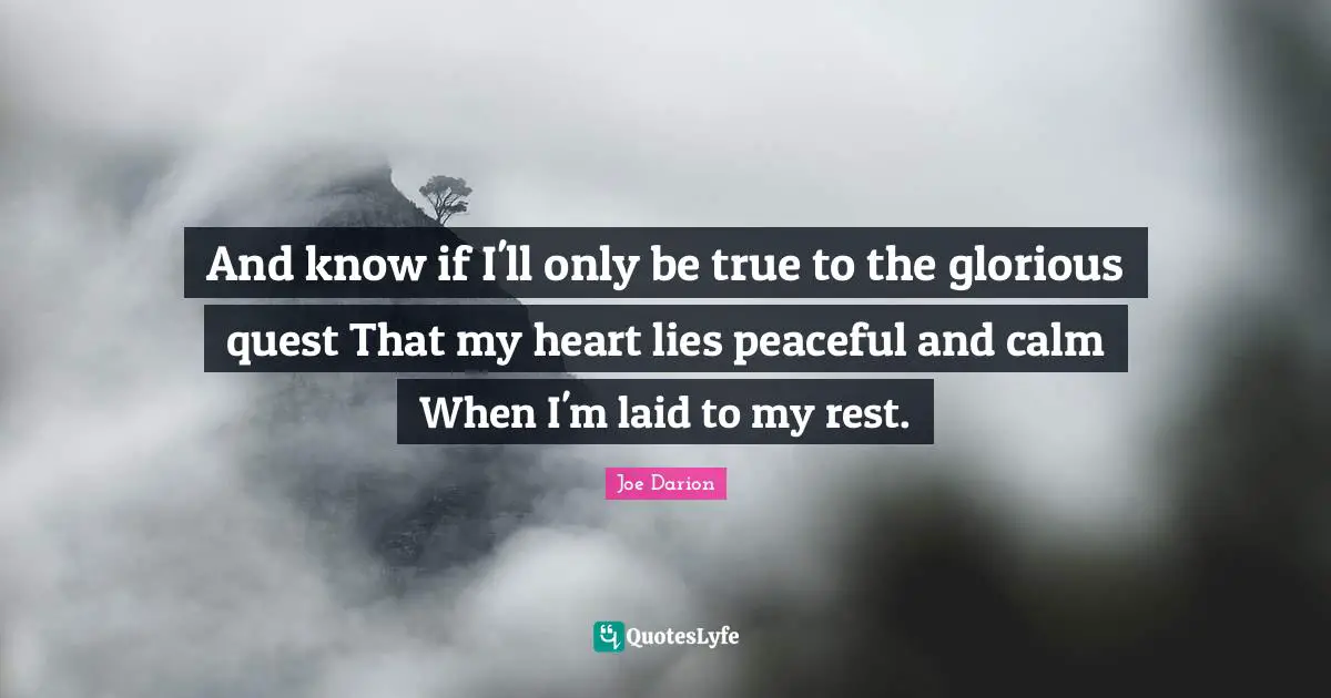 And know if I'll only be true to the glorious quest That my heart lies peaceful and calm When I'm laid to my rest.