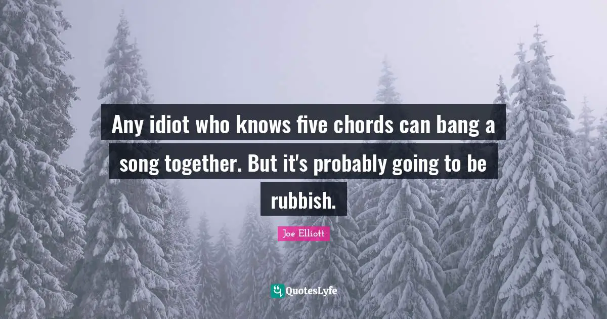 Any idiot who knows five chords can bang a song together. But it's probably going to be rubbish.