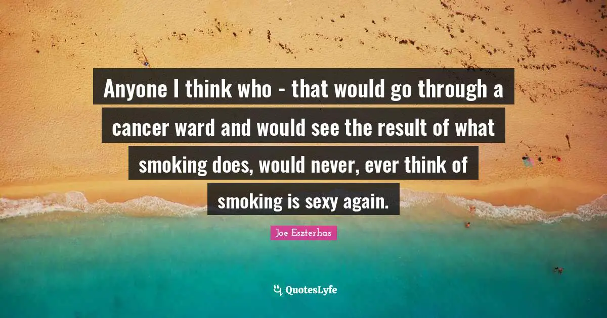 Anyone I think who - that would go through a cancer ward and would see the result of what smoking does, would never, ever think of smoking is sexy again.
