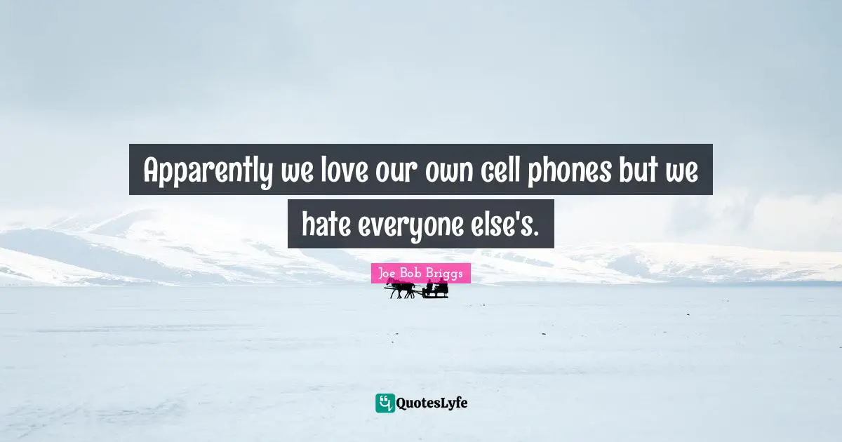 Apparently we love our own cell phones but we hate everyone else's.