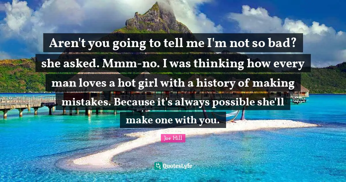 Joe Hill Quotes: "Aren't you going to tell me I'm not so bad? she asked. Mmm-no. I was thinking how every man loves a hot girl with a history of making mistakes. Because it's always possible she'll make one with you."