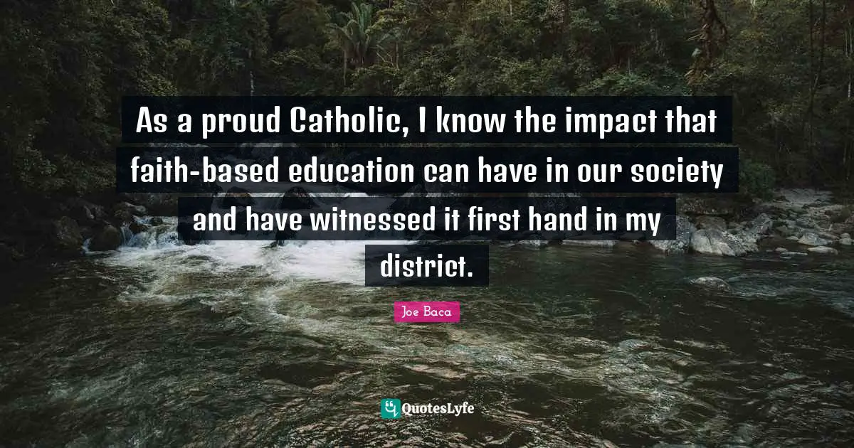Joe Baca Quotes: "As a proud Catholic, I know the impact that faith-based education can have in our society and have witnessed it first hand in my district."