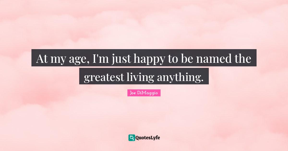 At my age, I'm just happy to be named the greatest living anything.