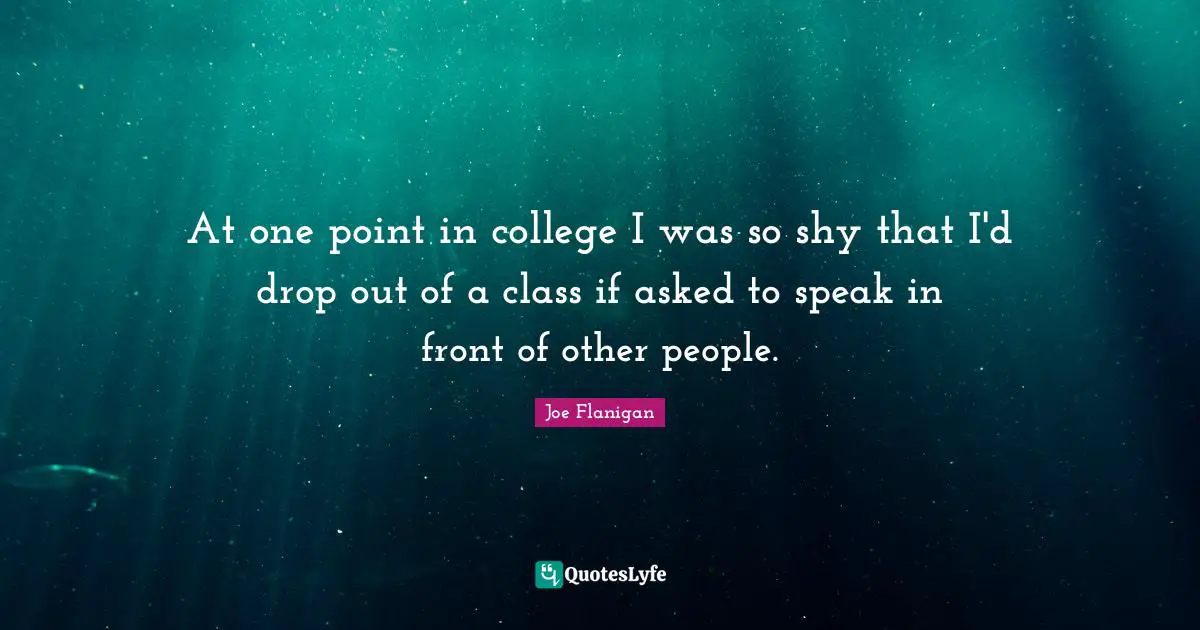 At one point in college I was so shy that I'd drop out of a class if asked to speak in front of other people.