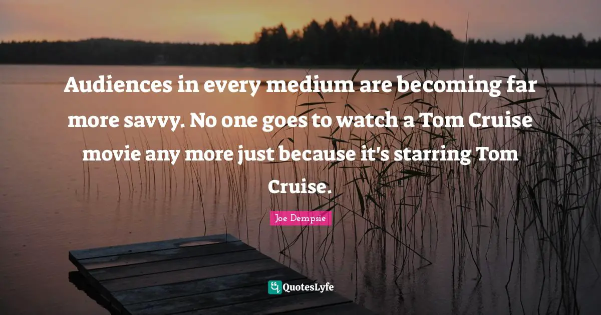 Cruise Quotes: "Audiences in every medium are becoming far more savvy. No one goes to watch a Tom Cruise movie any more just because it's starring Tom Cruise."