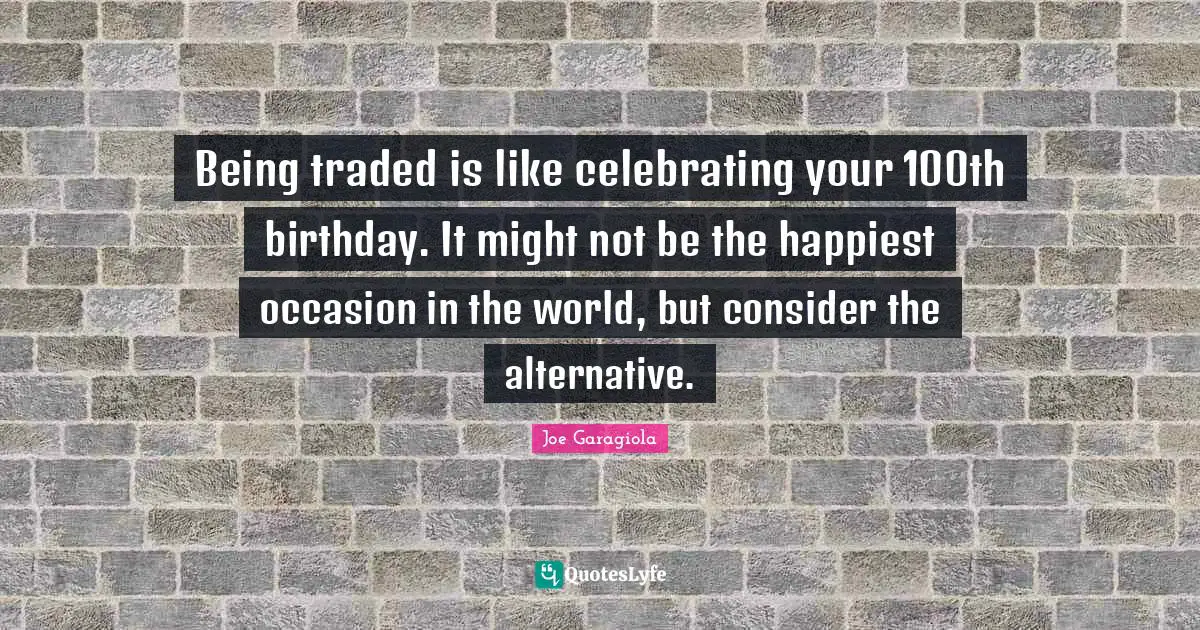 Alternatives Quotes: "Being traded is like celebrating your 100th birthday. It might not be the happiest occasion in the world, but consider the alternative."