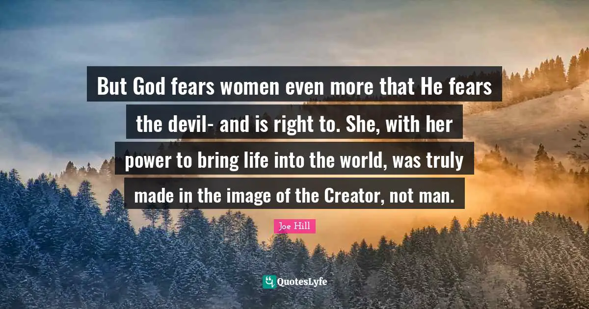 Joe Hill Quotes: "But God fears women even more that He fears the devil- and is right to. She, with her power to bring life into the world, was truly made in the image of the Creator, not man."