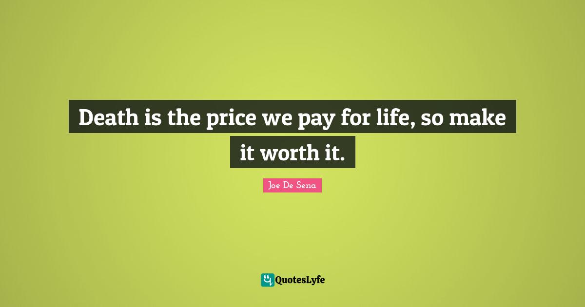 Death is the price we pay for life, so make it worth it.