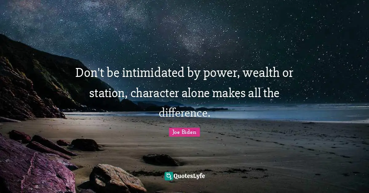 Don't be intimidated by power, wealth or station, character alone makes all the difference.