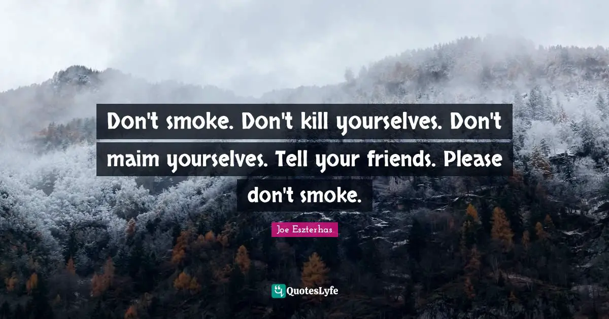 Don't smoke. Don't kill yourselves. Don't maim yourselves. Tell your friends. Please don't smoke.