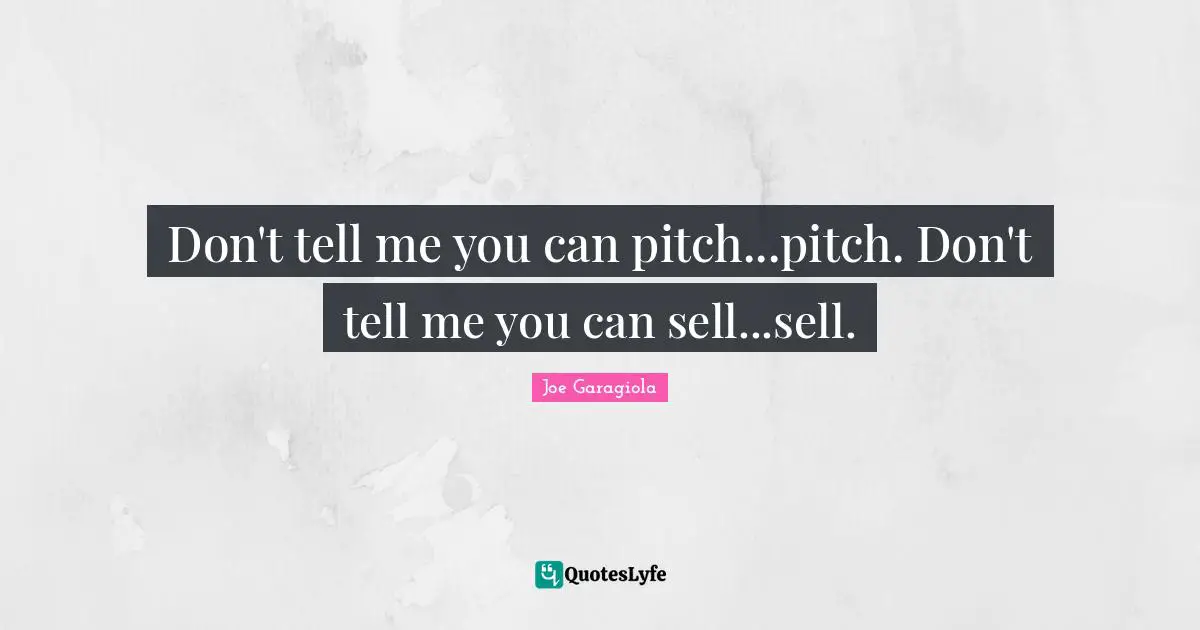 Don't tell me you can pitch...pitch. Don't tell me you can sell...sell.