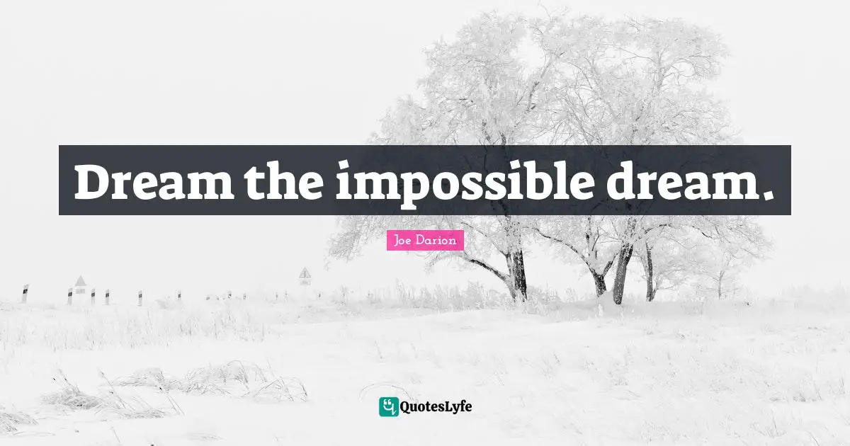 Dream the impossible dream.