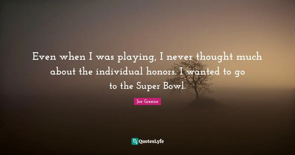 Joe Greene Quotes: "Even when I was playing, I never thought much about the individual honors. I wanted to go to the Super Bowl."