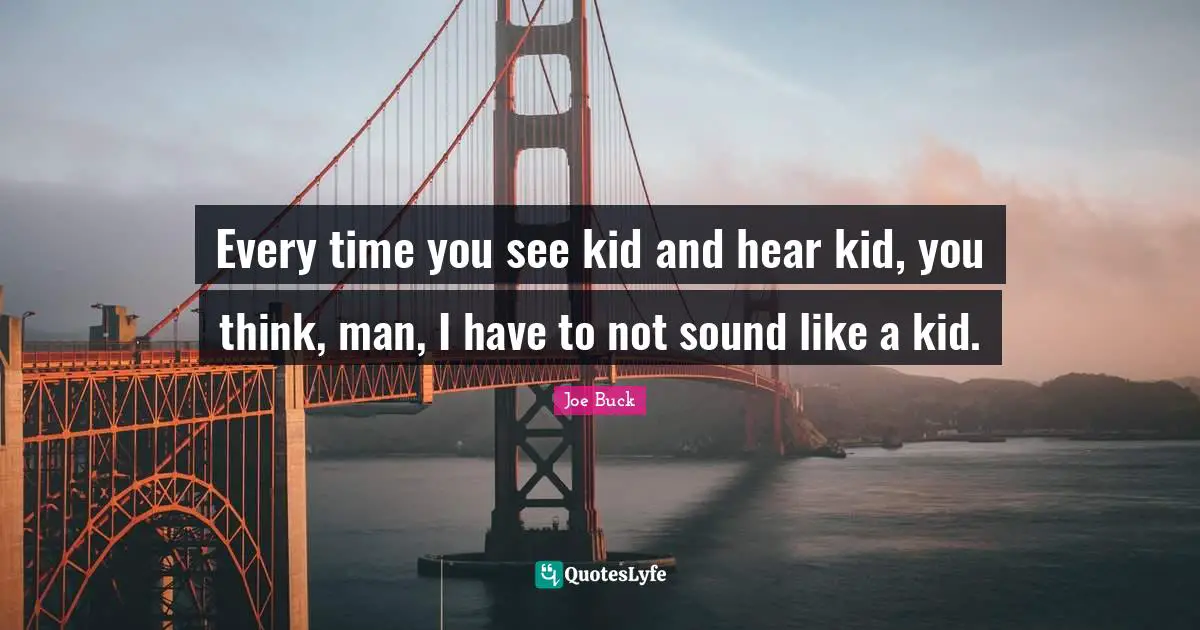 Every time you see kid and hear kid, you think, man, I have to not sound like a kid.