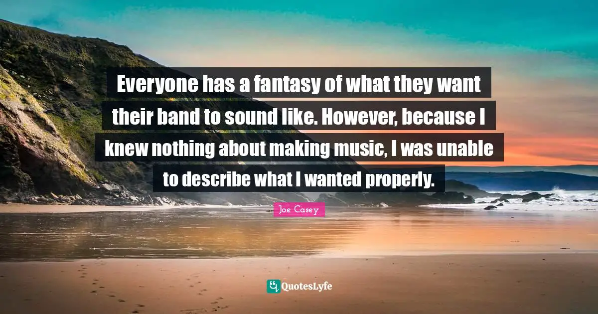 Everyone has a fantasy of what they want their band to sound like. However, because I knew nothing about making music, I was unable to describe what I wanted properly.