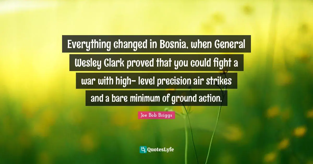 Minimum Quotes: "Everything changed in Bosnia, when General Wesley Clark proved that you could fight a war with high- level precision air strikes and a bare minimum of ground action."