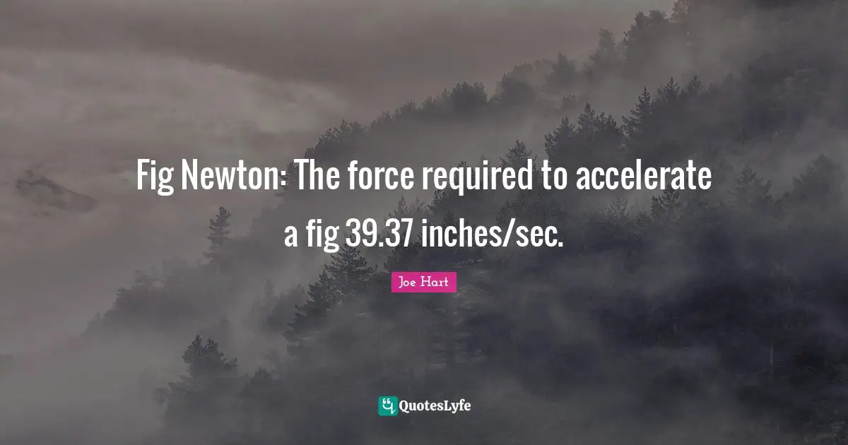 Fig Newton: The force required to accelerate a fig 39.37 inches/sec.