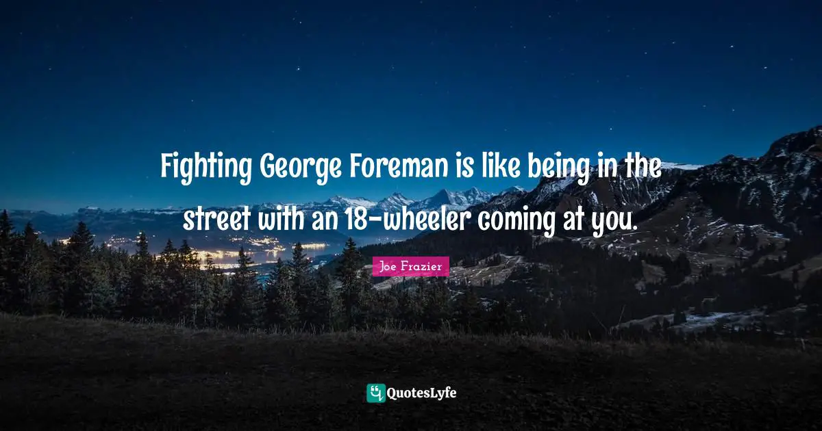 Fighting George Foreman is like being in the street with an 18-wheeler coming at you.