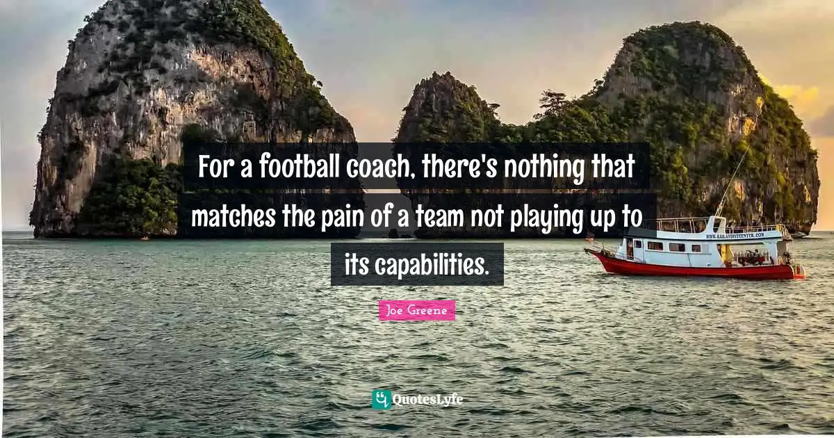Joe Greene Quotes: "For a football coach, there's nothing that matches the pain of a team not playing up to its capabilities."