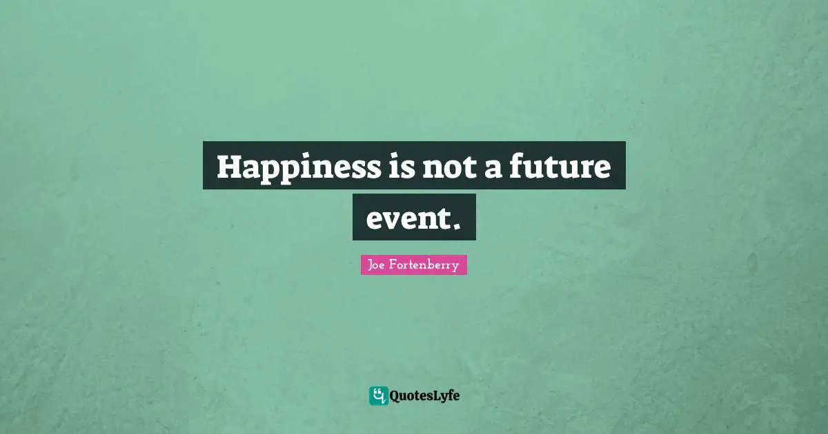 Happiness is not a future event.