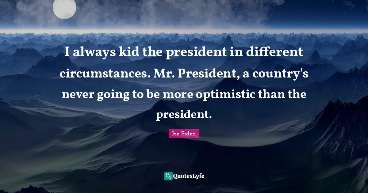 I always kid the president in different circumstances. Mr. President, a country's never going to be more optimistic than the president.