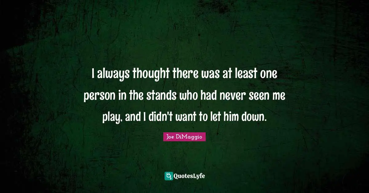 I always thought there was at least one person in the stands who had never seen me play, and I didn't want to let him down.