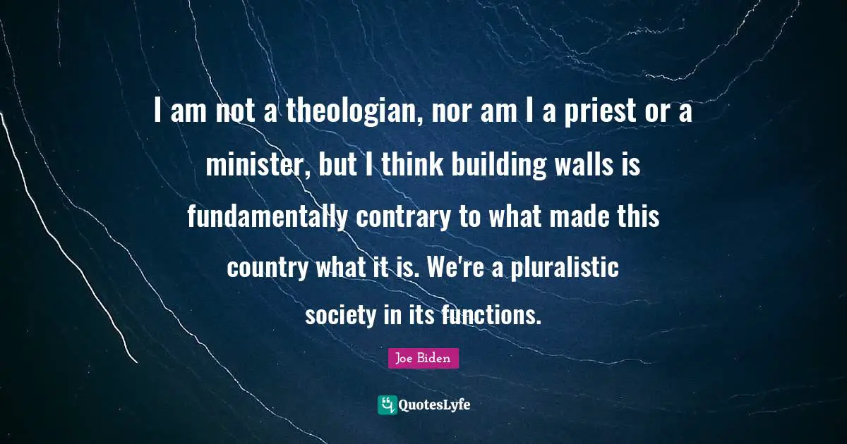 Building Walls Quotes: "I am not a theologian, nor am I a priest or a minister, but I think building walls is fundamentally contrary to what made this country what it is. We're a pluralistic society in its functions."