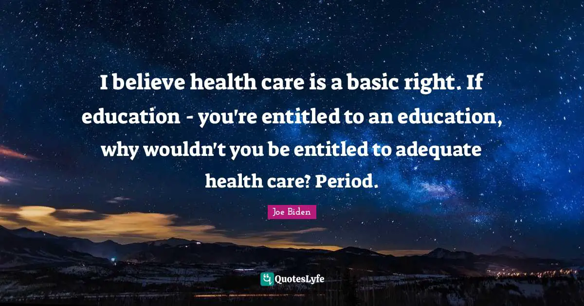 Joe Biden Quotes: "I believe health care is a basic right. If education - you're entitled to an education, why wouldn't you be entitled to adequate health care? Period."
