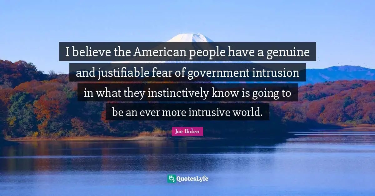 I believe the American people have a genuine and justifiable fear of government intrusion in what they instinctively know is going to be an ever more intrusive world.