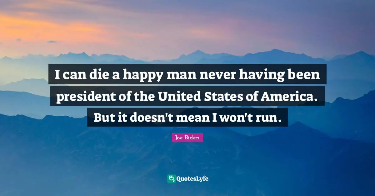 I can die a happy man never having been president of the United States of America. But it doesn't mean I won't run.