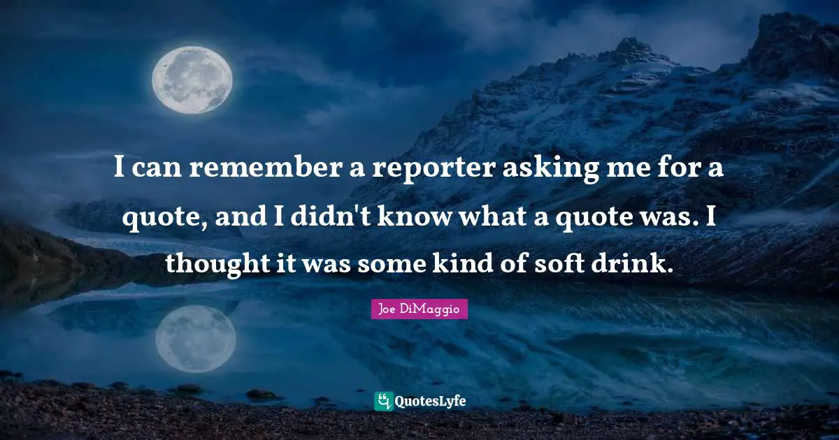 I can remember a reporter asking me for a quote, and I didn't know what a quote was. I thought it was some kind of soft drink.