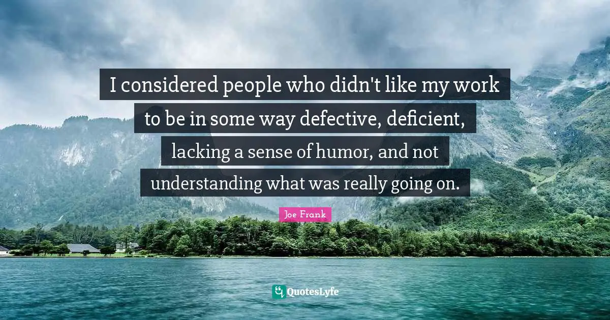 I considered people who didn't like my work to be in some way defective, deficient, lacking a sense of humor, and not understanding what was really going on.